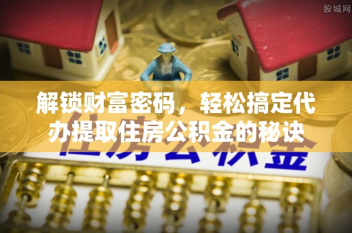 文圣解锁财富密码，轻松搞定代办提取住房公积金的秘诀