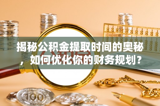 文圣揭秘公积金提取时间的奥秘，如何优化你的财务规划？