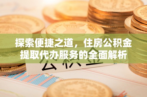 文圣探索便捷之道，住房公积金提取代办服务的全面解析
