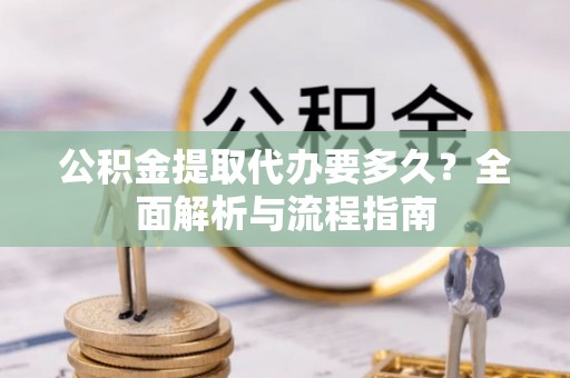 文圣公积金提取代办要多久？全面解析与流程指南