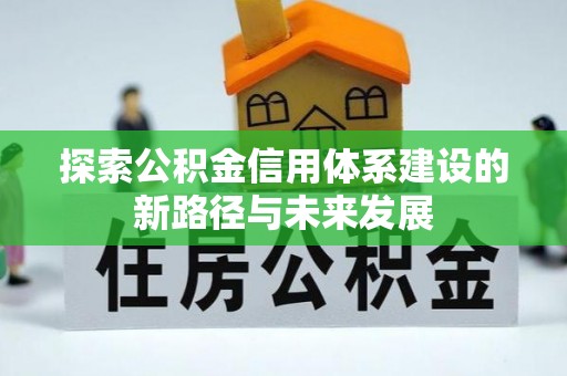 文圣探索公积金信用体系建设的新路径与未来发展