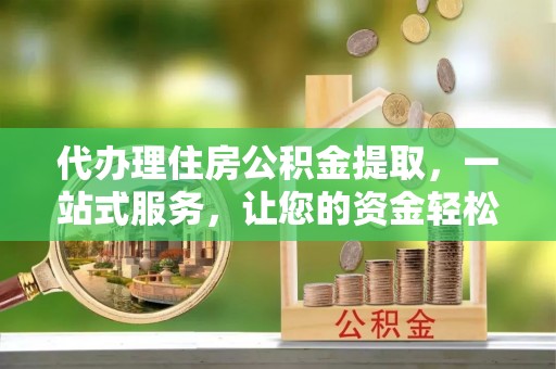 文圣代办理住房公积金提取，一站式服务，让您的资金轻松到账