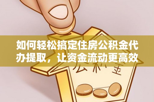 文圣如何轻松搞定住房公积金代办提取，让资金流动更高效