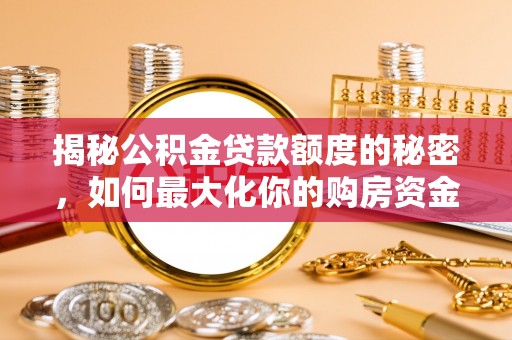 文圣揭秘公积金贷款额度的秘密，如何最大化你的购房资金