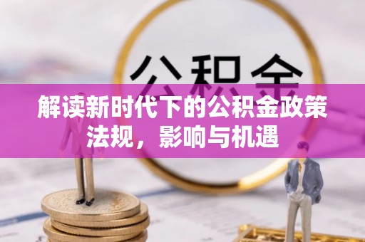 文圣解读新时代下的公积金政策法规，影响与机遇