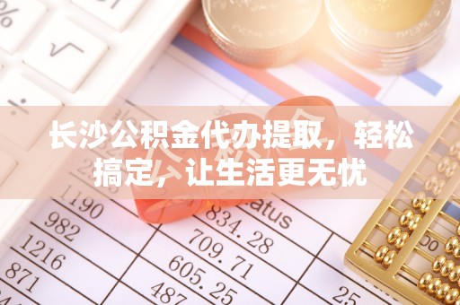 文圣长沙公积金代办提取，轻松搞定，让生活更无忧