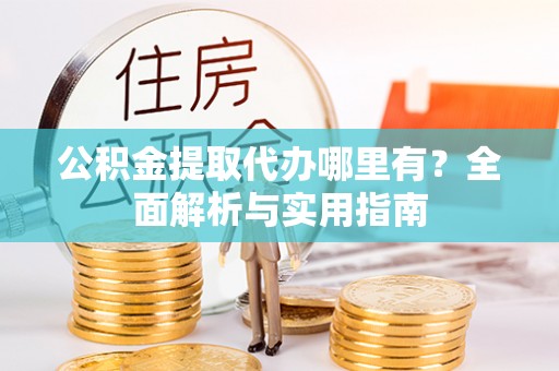 文圣公积金提取代办哪里有？全面解析与实用指南