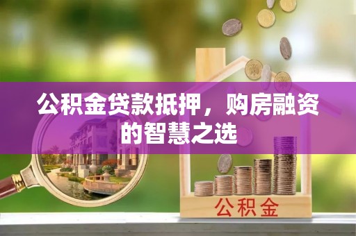 文圣公积金贷款抵押，购房融资的智慧之选