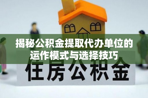 文圣揭秘公积金提取代办单位的运作模式与选择技巧