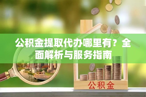 文圣公积金提取代办哪里有？全面解析与服务指南