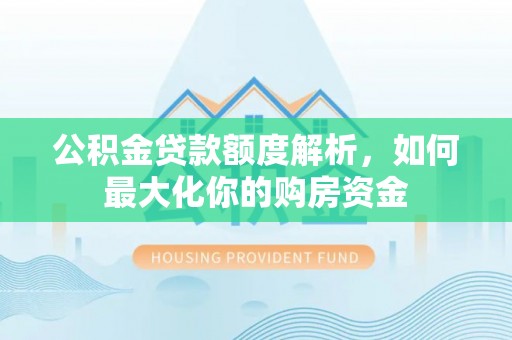 文圣公积金贷款额度解析，如何最大化你的购房资金