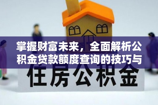 文圣掌握财富未来，全面解析公积金贷款额度查询的技巧与策略