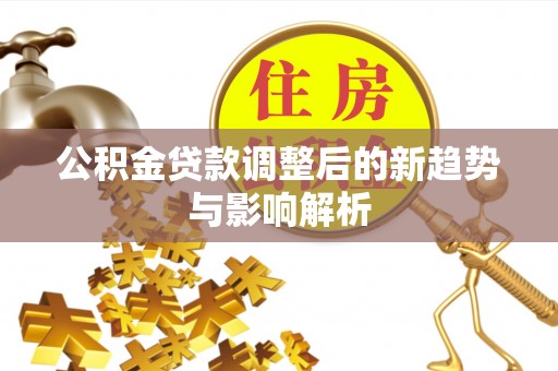 文圣公积金贷款调整后的新趋势与影响解析