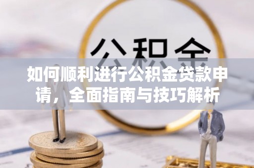 文圣如何顺利进行公积金贷款申请，全面指南与技巧解析