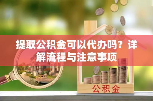文圣提取公积金可以代办吗？详解流程与注意事项