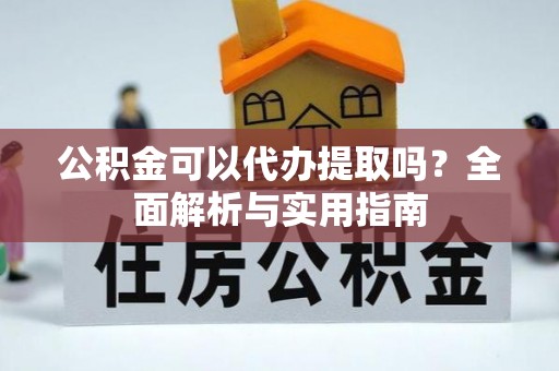 文圣公积金可以代办提取吗？全面解析与实用指南
