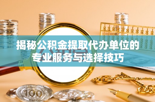 文圣揭秘公积金提取代办单位的专业服务与选择技巧