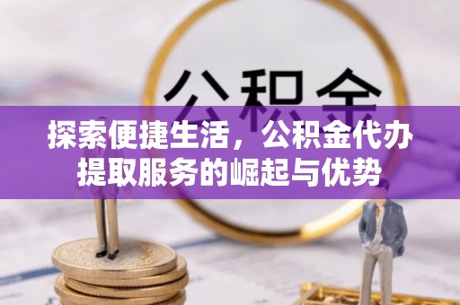 文圣探索便捷生活，公积金代办提取服务的崛起与优势