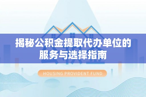文圣揭秘公积金提取代办单位的服务与选择指南