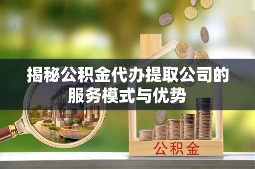 文圣揭秘公积金代办提取公司的服务模式与优势