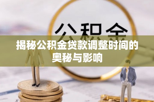 文圣揭秘公积金贷款调整时间的奥秘与影响