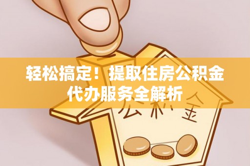 文圣轻松搞定！提取住房公积金代办服务全解析