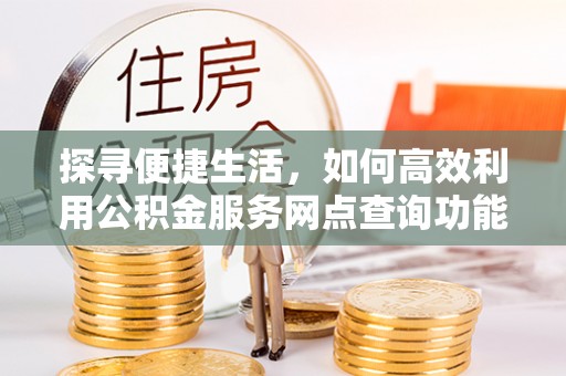 文圣探寻便捷生活，如何高效利用公积金服务网点查询功能