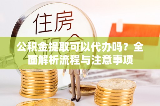 文圣公积金提取可以代办吗？全面解析流程与注意事项