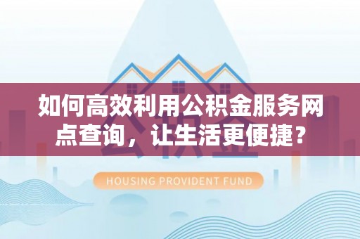 文圣如何高效利用公积金服务网点查询，让生活更便捷？