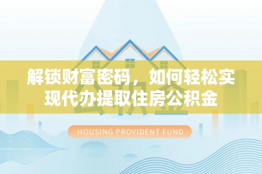 文圣解锁财富密码，如何轻松实现代办提取住房公积金