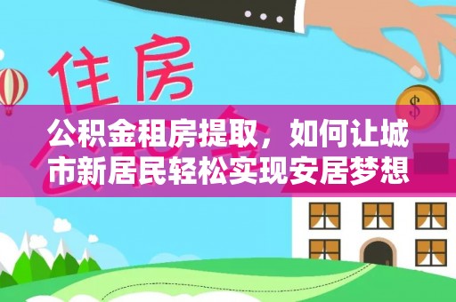 文圣公积金租房提取，如何让城市新居民轻松实现安居梦想