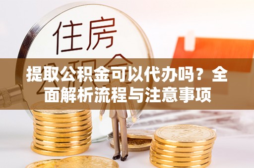 文圣提取公积金可以代办吗？全面解析流程与注意事项