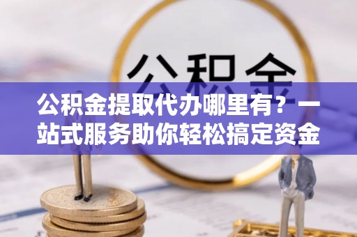 文圣公积金提取代办哪里有？一站式服务助你轻松搞定资金难题