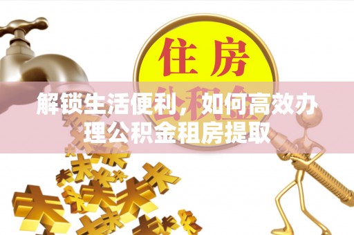 文圣解锁生活便利，如何高效办理公积金租房提取