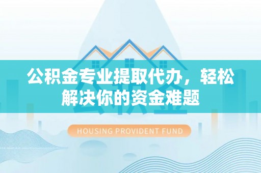 文圣公积金专业提取代办，轻松解决你的资金难题