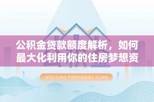 文圣公积金贷款额度解析，如何最大化利用你的住房梦想资金