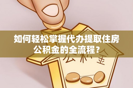 文圣如何轻松掌握代办提取住房公积金的全流程？