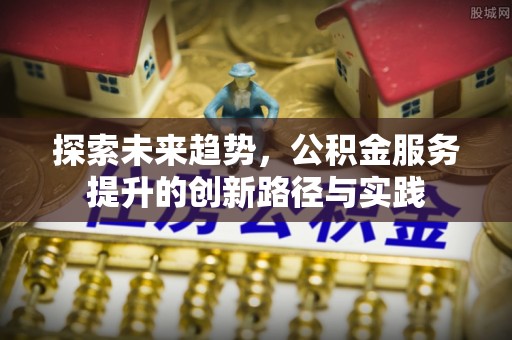 文圣探索未来趋势，公积金服务提升的创新路径与实践