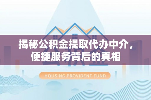文圣揭秘公积金提取代办中介，便捷服务背后的真相