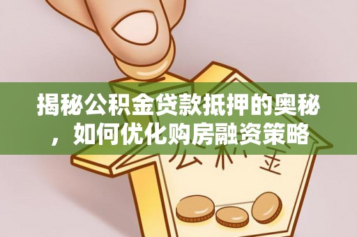 文圣揭秘公积金贷款抵押的奥秘，如何优化购房融资策略