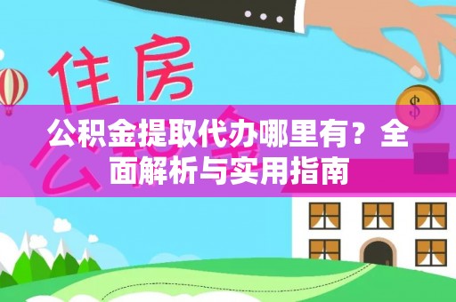 文圣公积金提取代办哪里有？全面解析与实用指南
