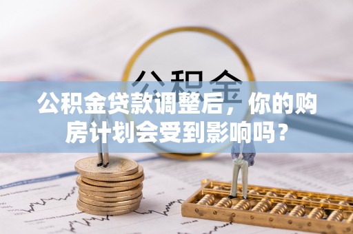文圣公积金贷款调整后，你的购房计划会受到影响吗？