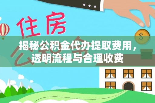 文圣揭秘公积金代办提取费用，透明流程与合理收费