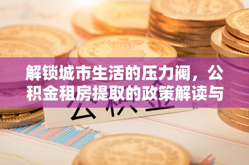 文圣解锁城市生活的压力阀，公积金租房提取的政策解读与实践指南