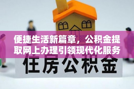文圣便捷生活新篇章，公积金提取网上办理引领现代化服务
