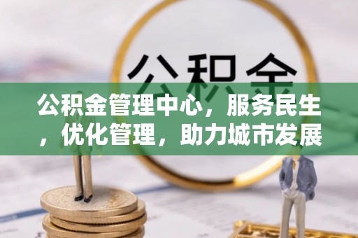 文圣公积金管理中心，服务民生，优化管理，助力城市发展