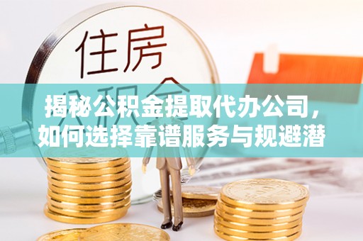 文圣揭秘公积金提取代办公司，如何选择靠谱服务与规避潜在风险