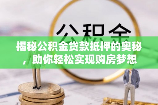 文圣揭秘公积金贷款抵押的奥秘，助你轻松实现购房梦想