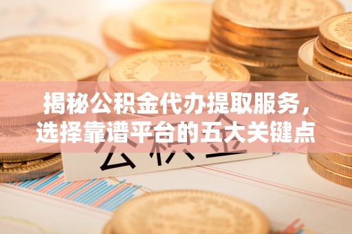 文圣揭秘公积金代办提取服务，选择靠谱平台的五大关键点