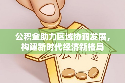 文圣公积金助力区域协调发展，构建新时代经济新格局